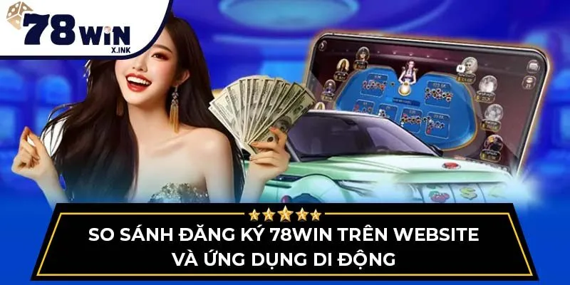 So sánh đăng ký 78WIN trên website và ứng dụng di động