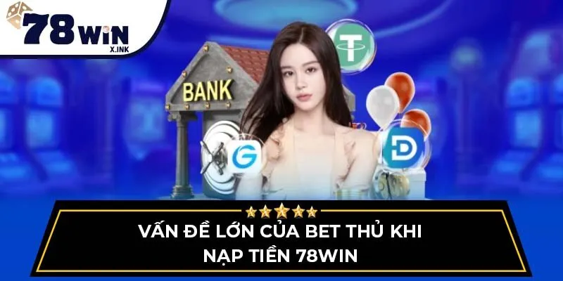 Vấn đề lớn của bet thủ khi Nạp Tiền 78WIN